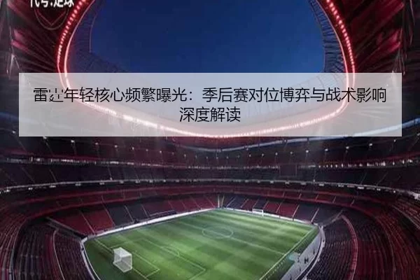 雷霆年轻核心频繁曝光：季后赛对位博弈与战术影响深度解读