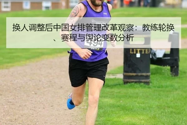 换人调整后中国女排管理改革观察：教练轮换、赛程与舆论变数分析